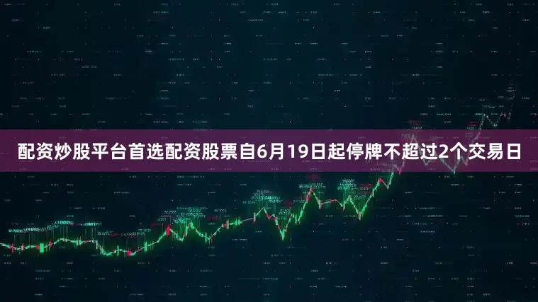 配资炒股平台首选配资股票自6月19日起停牌不超过2个交易日