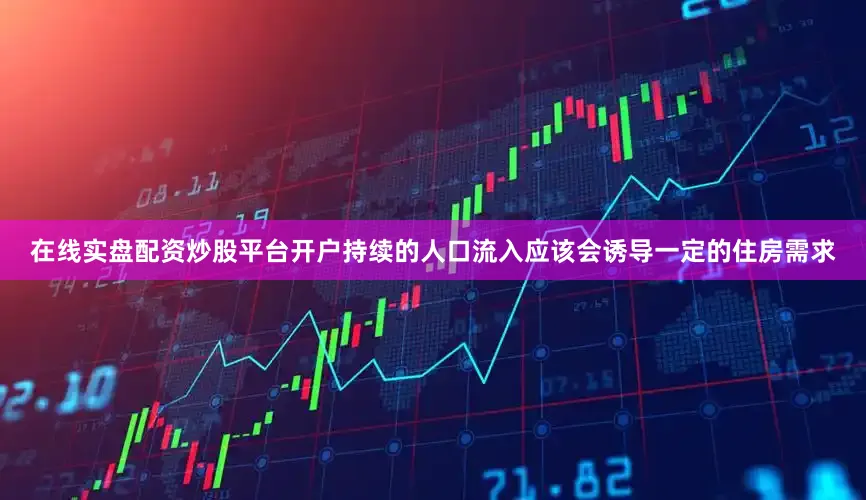 在线实盘配资炒股平台开户持续的人口流入应该会诱导一定的住房需求