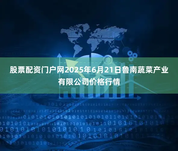 股票配资门户网2025年6月21日鲁南蔬菜产业有限公司价格行情