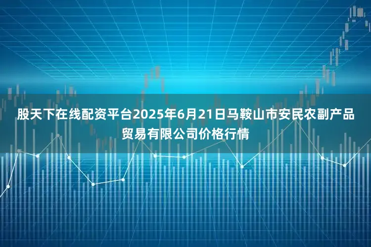 股天下在线配资平台2025年6月21日马鞍山市安民农副产品贸易有限公司价格行情