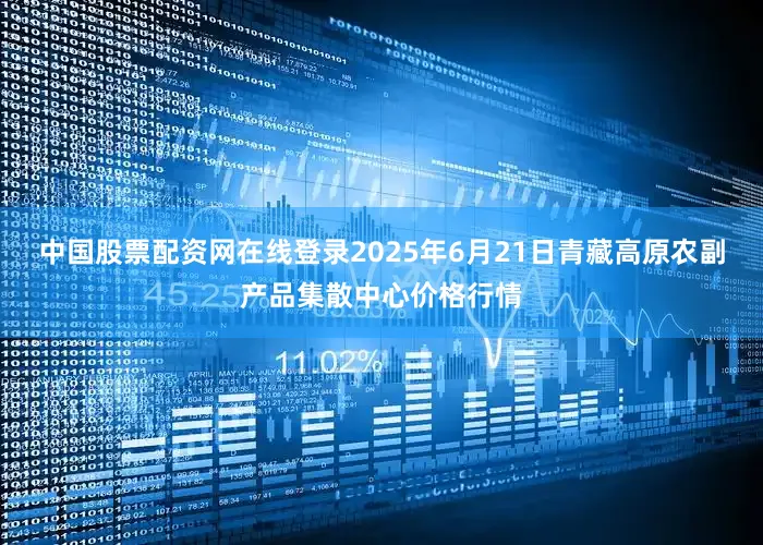 中国股票配资网在线登录2025年6月21日青藏高原农副产品集散中心价格行情