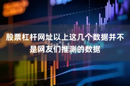 股票杠杆网址以上这几个数据并不是网友们推测的数据