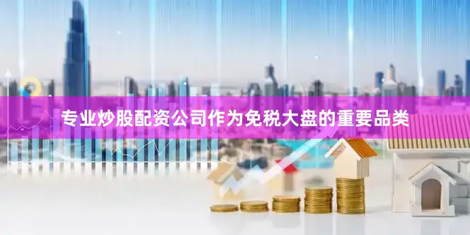 专业炒股配资公司作为免税大盘的重要品类