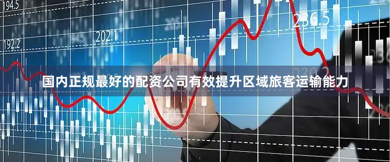 国内正规最好的配资公司有效提升区域旅客运输能力