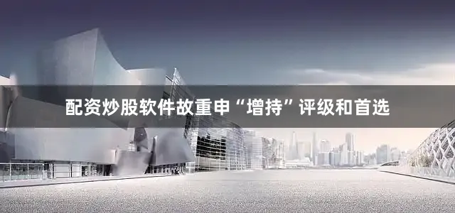 配资炒股软件故重申“增持”评级和首选