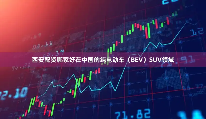 西安配资哪家好在中国的纯电动车（BEV）SUV领域