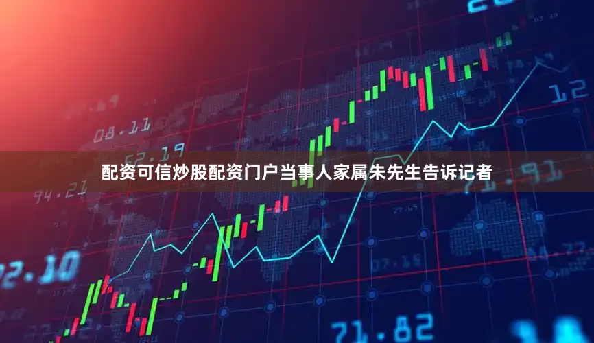 配资可信炒股配资门户当事人家属朱先生告诉记者