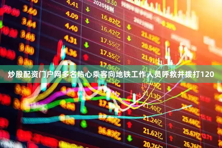 炒股配资门户网多名热心乘客向地铁工作人员呼救并拨打120