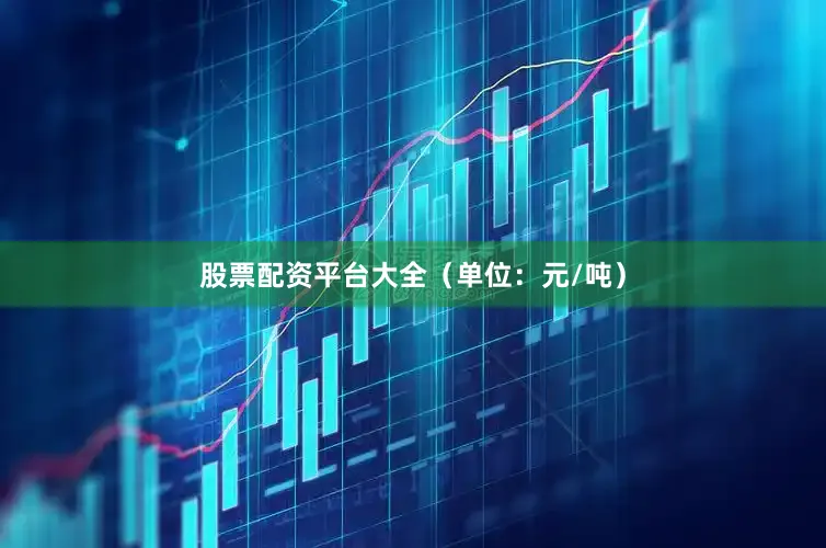 股票配资平台大全（单位：元/吨）