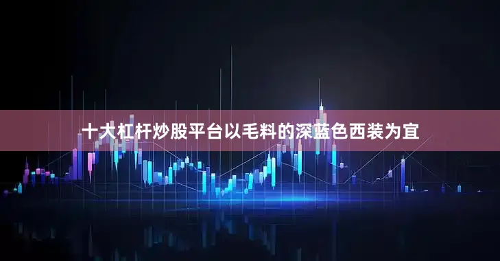 十大杠杆炒股平台以毛料的深蓝色西装为宜