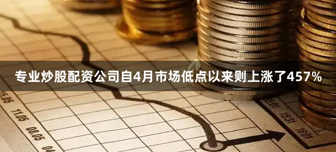 专业炒股配资公司自4月市场低点以来则上涨了457%