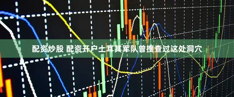 配资炒股 配资开户土耳其军队曾搜查过这处洞穴