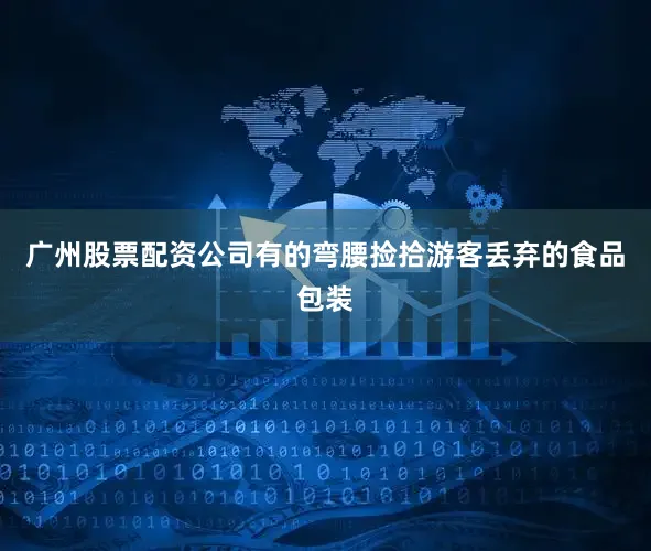 广州股票配资公司有的弯腰捡拾游客丢弃的食品包装