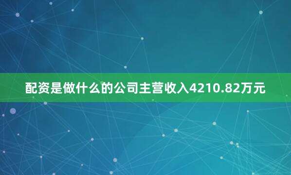 配资是做什么的公司主营收入4210.82万元