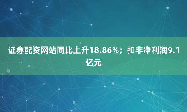 证券配资网站同比上升18.86%；扣非净利润9.1亿元