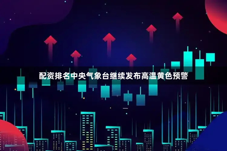 配资排名中央气象台继续发布高温黄色预警
