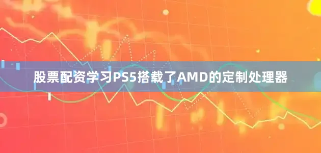 股票配资学习PS5搭载了AMD的定制处理器