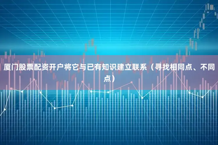 厦门股票配资开户将它与已有知识建立联系（寻找相同点、不同点）