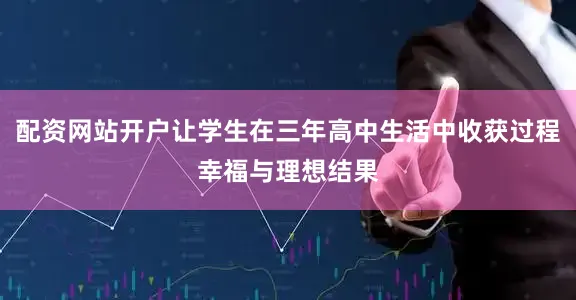 配资网站开户让学生在三年高中生活中收获过程幸福与理想结果
