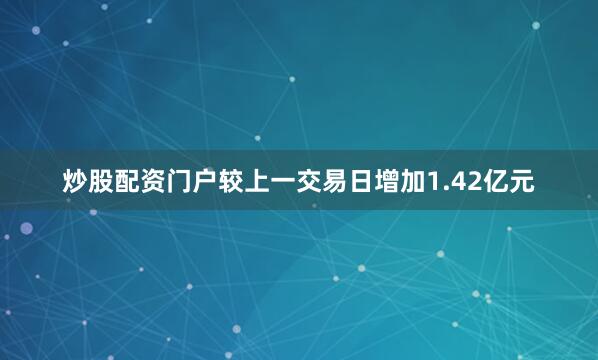 炒股配资门户较上一交易日增加1.42亿元