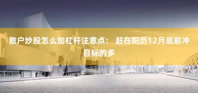 散户炒股怎么加杠杆注意点： 赶在阳历12月底前冲目标的多