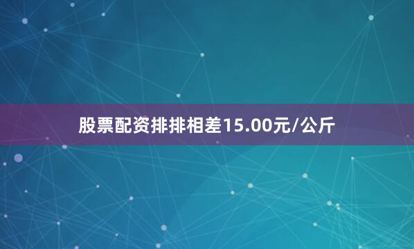 股票配资排排相差15.00元/公斤