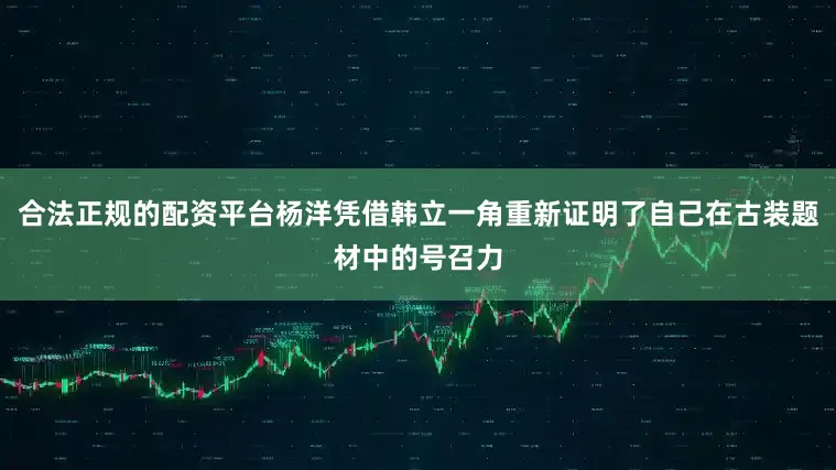 合法正规的配资平台杨洋凭借韩立一角重新证明了自己在古装题材中的号召力