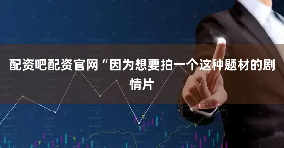 配资吧配资官网“因为想要拍一个这种题材的剧情片