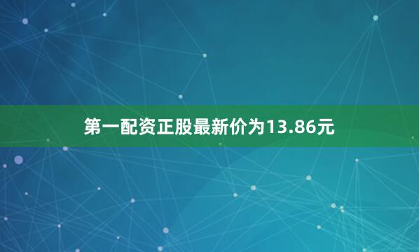 第一配资正股最新价为13.86元