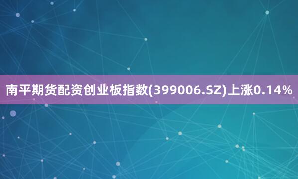 南平期货配资创业板指数(399006.SZ)上涨0.14%