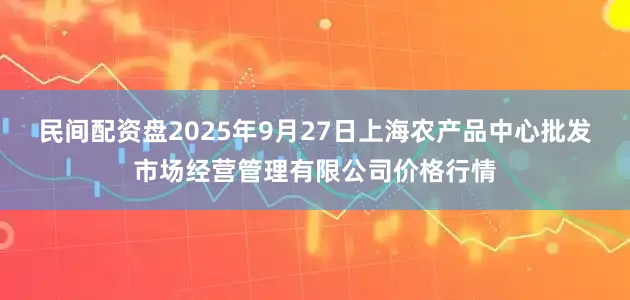 民间配资盘2025年9月27日上海农产品中心批发市场经营管理有限公司价格行情