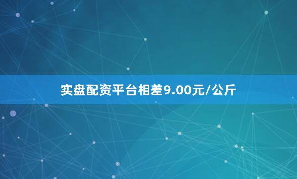 实盘配资平台相差9.00元/公斤