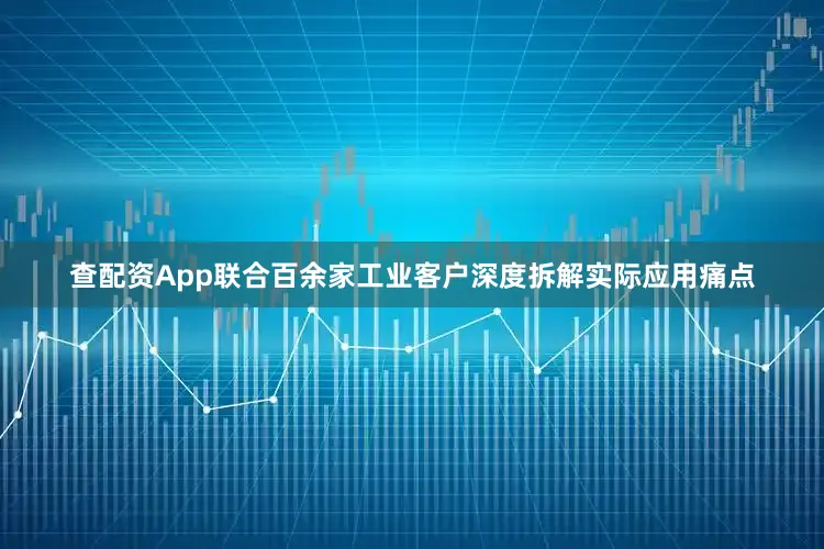 查配资App联合百余家工业客户深度拆解实际应用痛点