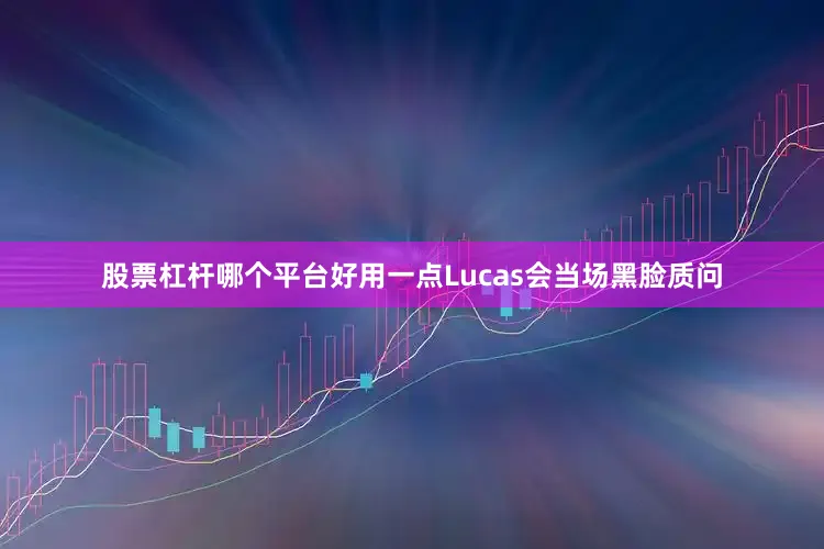 股票杠杆哪个平台好用一点Lucas会当场黑脸质问