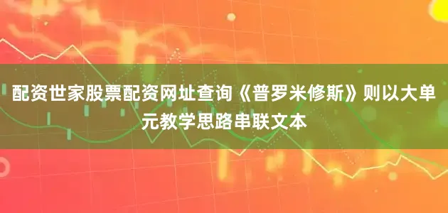 配资世家股票配资网址查询《普罗米修斯》则以大单元教学思路串联文本