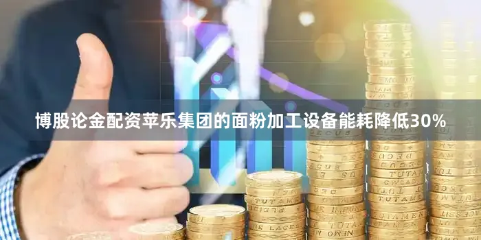 博股论金配资苹乐集团的面粉加工设备能耗降低30%