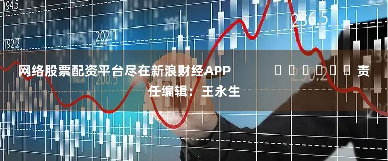 网络股票配资平台尽在新浪财经APP            						责任编辑：王永生